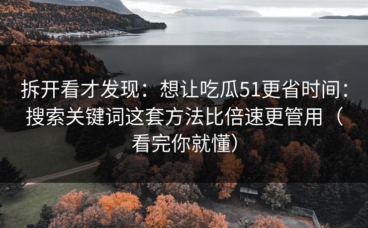拆开看才发现：想让吃瓜51更省时间：搜索关键词这套方法比倍速更管用（看完你就懂）