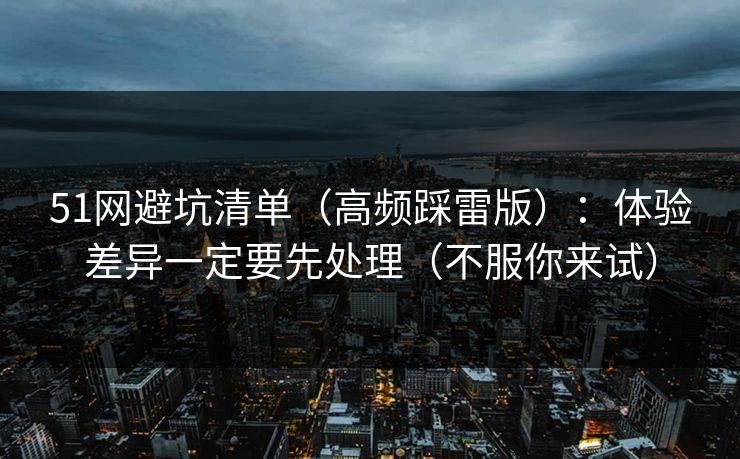 51网避坑清单（高频踩雷版）：体验差异一定要先处理（不服你来试）