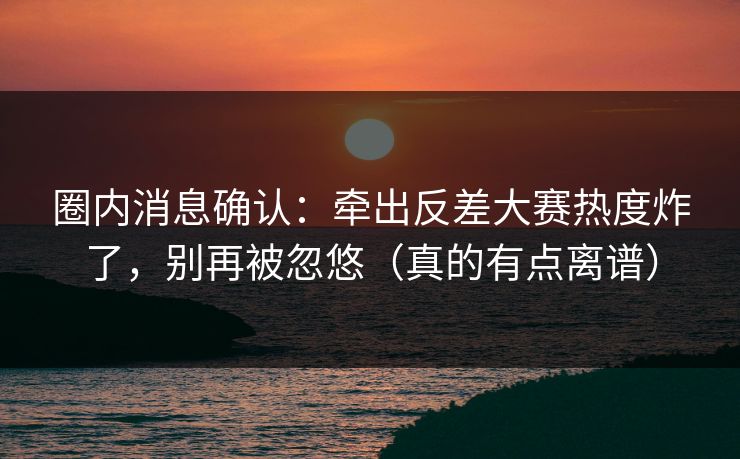 圈内消息确认:牵出反差大赛热度炸了,别再被忽悠(真的有点离谱) 圈内消息确认:牵出反差大赛热度炸了,别再被忽悠(真的有点离谱)
