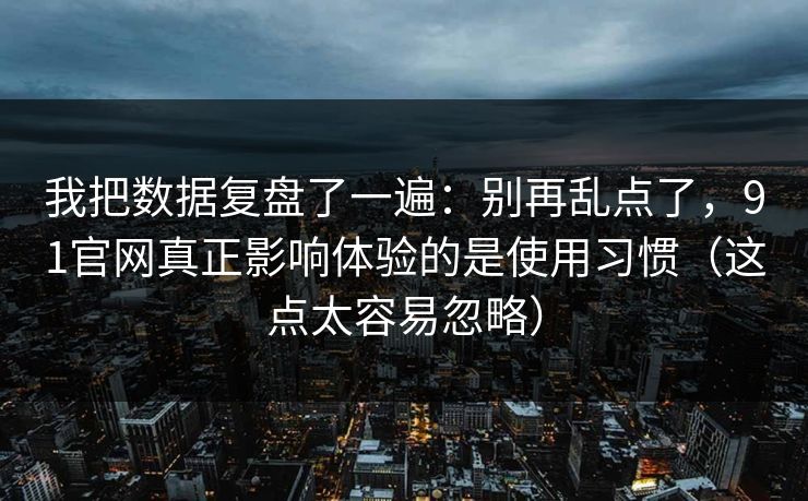 我把数据复盘了一遍：别再乱点了，91官网真正影响体验的是使用习惯（这点太容易忽略）