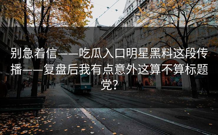 别急着信——吃瓜入口明星黑料这段传播——复盘后我有点意外这算不算标题党？