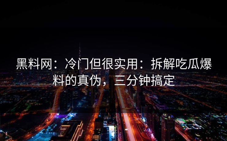 黑料网：冷门但很实用：拆解吃瓜爆料的真伪，三分钟搞定