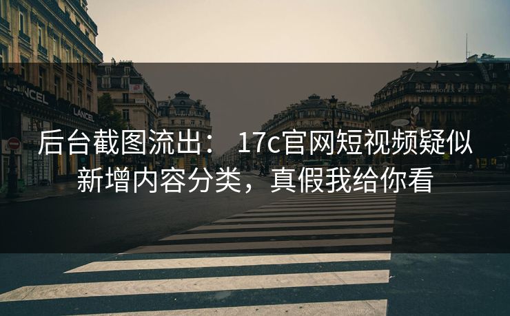 后台截图流出： 17c官网短视频疑似新增内容分类，真假我给你看