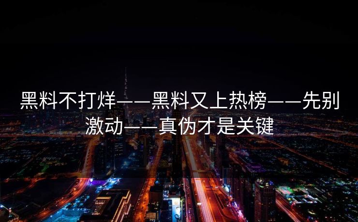 黑料不打烊——黑料又上热榜——先别激动——真伪才是关键