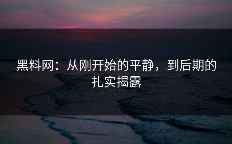 黑料网：从刚开始的平静，到后期的扎实揭露
