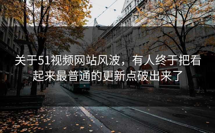 关于51视频网站风波，有人终于把看起来最普通的更新点破出来了